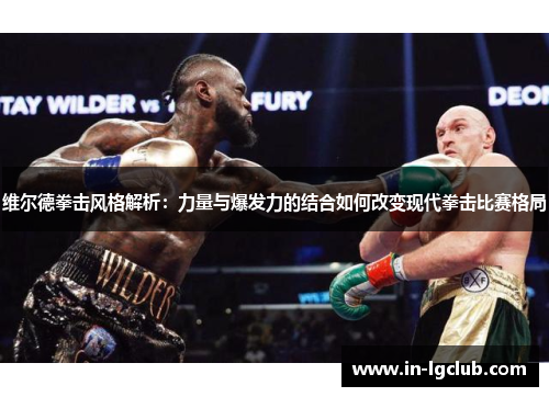 维尔德拳击风格解析：力量与爆发力的结合如何改变现代拳击比赛格局