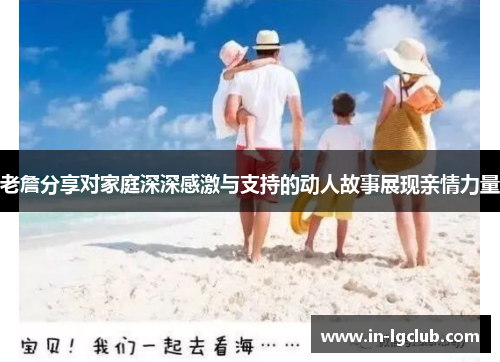 老詹分享对家庭深深感激与支持的动人故事展现亲情力量 老詹分享对家庭深深感激与支持的动人故事展现亲情力量