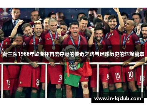 荷兰队1988年欧洲杯首度夺冠的传奇之路与足球历史的辉煌篇章