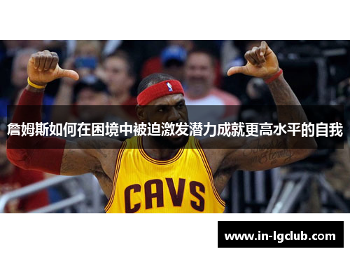 詹姆斯如何在困境中被迫激发潜力成就更高水平的自我 詹姆斯如何在困境中被迫激发潜力成就更高水平的自我