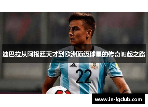 迪巴拉从阿根廷天才到欧洲顶级球星的传奇崛起之路