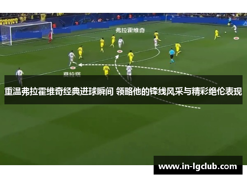 重温弗拉霍维奇经典进球瞬间 领略他的锋线风采与精彩绝伦表现