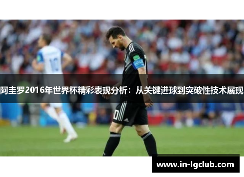 阿圭罗2016年世界杯精彩表现分析:从关键进球到突破性技术展现 阿圭罗2016年世界杯精彩表现分析:从关键进球到突破性技术展现