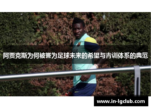 阿贾克斯为何被誉为足球未来的希望与青训体系的典范 阿贾克斯为何被誉为足球未来的希望与青训体系的典范
