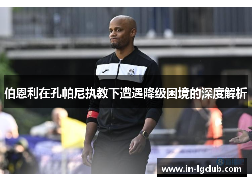 伯恩利在孔帕尼执教下遭遇降级困境的深度解析 伯恩利在孔帕尼执教下遭遇降级困境的深度解析