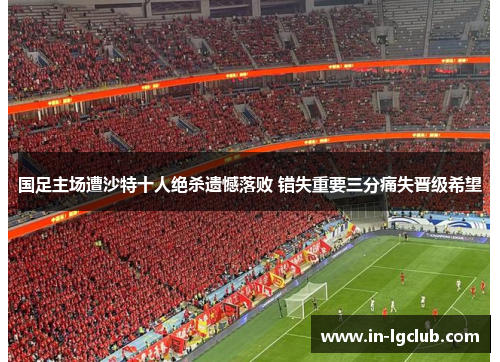 国足主场遭沙特十人绝杀遗憾落败 错失重要三分痛失晋级希望
