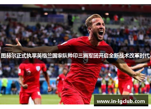 图赫尔正式执掌英格兰国家队帅印三狮军团开启全新战术改革时代 图赫尔正式执掌英格兰国家队帅印三狮军团开启全新战术改革时代