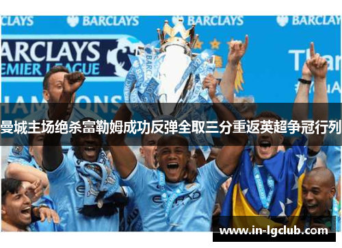 曼城主场绝杀富勒姆成功反弹全取三分重返英超争冠行列 曼城主场绝杀富勒姆成功反弹全取三分重返英超争冠行列